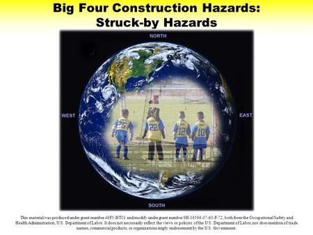 Big Four Construction Hazards: Struck-by Hazards This material was produced under grant number 46F5-HT03 and modify under grant number SH-16596-07-60-F-72,