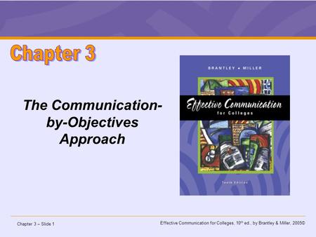 Chapter 3 – Slide 1 Effective Communication for Colleges, 10 th ed., by Brantley & Miller, 2005© The Communication- by-Objectives Approach.