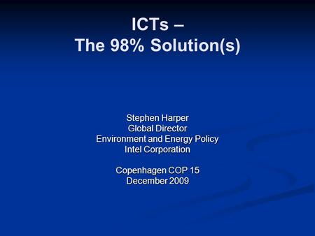 ICTs – The 98% Solution(s) Stephen Harper Global Director Environment and Energy Policy Intel Corporation Copenhagen COP 15 December 2009.