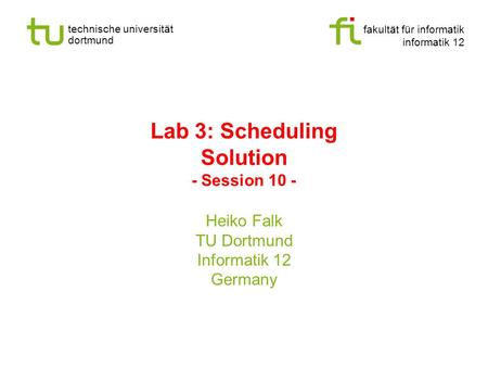 Fakultät für informatik informatik 12 technische universität dortmund Lab 3: Scheduling Solution - Session 10 - Heiko Falk TU Dortmund Informatik 12 Germany.
