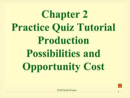 1 Chapter 2 Practice Quiz Tutorial Production Possibilities and Opportunity Cost ©2004 South-Western.