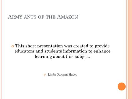 Army ants of the Amazon This short presentation was created to provide educators and students information to enhance learning about this subject. Linda.