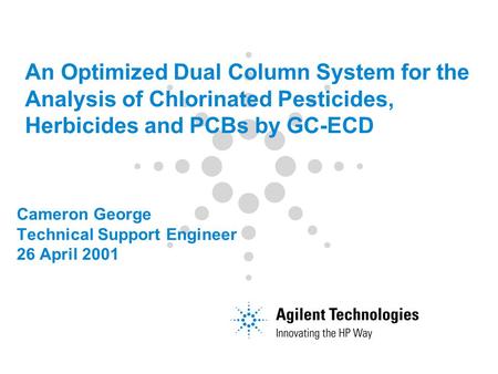 Cameron George Technical Support Engineer 26 April 2001 An Optimized Dual Column System for the Analysis of Chlorinated Pesticides, Herbicides and PCBs.