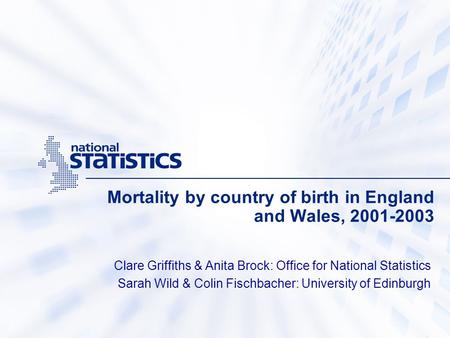 Mortality by country of birth in England and Wales, 2001-2003 Clare Griffiths & Anita Brock: Office for National Statistics Sarah Wild & Colin Fischbacher: