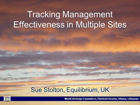 World Heritage Committee, Thirtieth Session, Vilnius, Lithuania Tracking Management Effectiveness in Multiple Sites Sue Stolton, Equilibrium, UK.