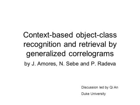 Context-based object-class recognition and retrieval by generalized correlograms by J. Amores, N. Sebe and P. Radeva Discussion led by Qi An Duke University.