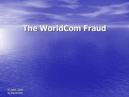 The WorldCom Fraud © 2003, 2005	 by the AICPA.