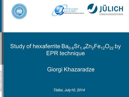 Mitglied der Helmholtz-Gemeinschaft Giorgi Khazaradze Tbilisi, July10, 2014 Study of hexaferrite Ba 0.6 Sr 1.4 Zn 2 Fe 12 O 22 by EPR technique.