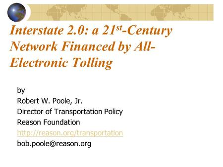 Interstate 2.0: a 21 st -Century Network Financed by All- Electronic Tolling by Robert W. Poole, Jr. Director of Transportation Policy Reason Foundation.
