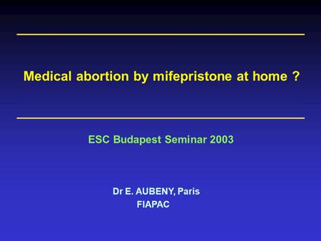 Dr E. AUBENY, Paris FIAPAC ESC Budapest Seminar 2003 Medical abortion by mifepristone at home ?