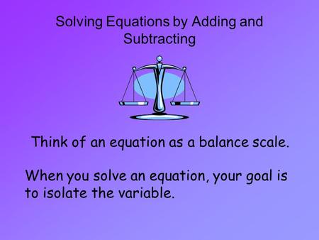 Solving Equations by Adding and Subtracting Think of an equation as a balance scale. When you solve an equation, your goal is to isolate the variable.