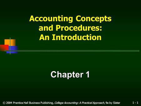 1 - 1 © 2004 Prentice Hall Business Publishing, College Accounting: A Practical Approach, 9e by Slater Accounting Concepts and Procedures: An Introduction.