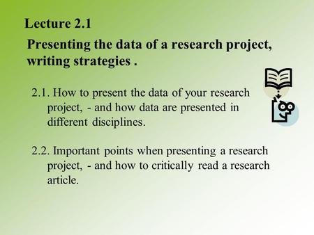 Lecture 2.1 Presenting the data of a research project, writing strategies. 2.1. How to present the data of your research project, - and how data are presented.