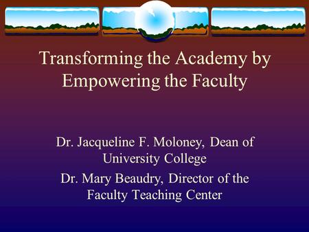 Transforming the Academy by Empowering the Faculty Dr. Jacqueline F. Moloney, Dean of University College Dr. Mary Beaudry, Director of the Faculty Teaching.