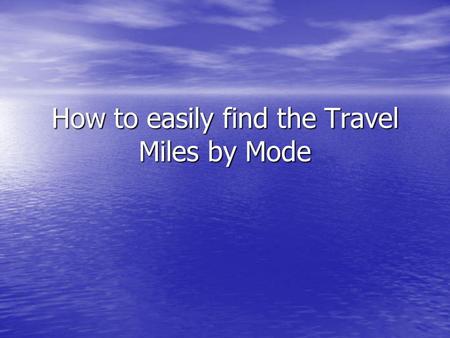 How to easily find the Travel Miles by Mode. Getting Started Modes Requiring Miles input for the Travel Expense Claim Form: Modes Requiring Miles input.