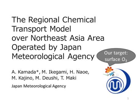The Regional Chemical Transport Model over Northeast Asia Area Operated by Japan Meteorological Agency A. Kamada*, M. Ikegami, H. Naoe, M. Kajino, M. Deushi,