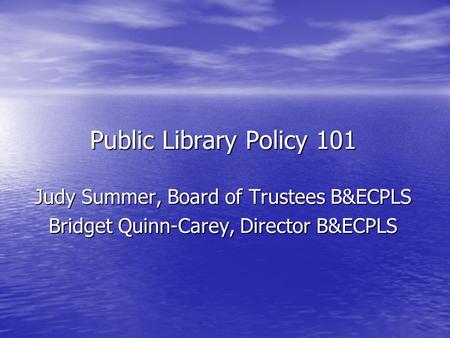 Public Library Policy 101 Judy Summer, Board of Trustees B&ECPLS Bridget Quinn-Carey, Director B&ECPLS.