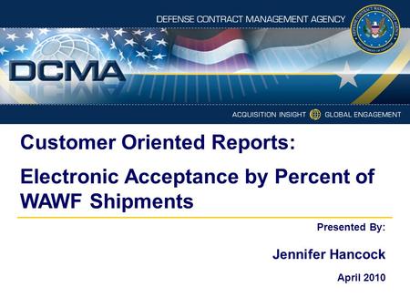 Customer Oriented Reports: Electronic Acceptance by Percent of WAWF Shipments Presented By: Jennifer Hancock April 2010.