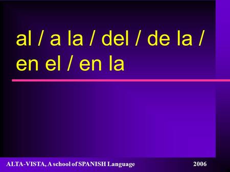 Al / a la / del / de la / en el / en la ALTA-VISTA, A school of SPANISH Language 2006.