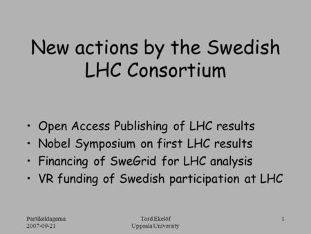 Partikeldagarna 2007-09-21 Tord Ekelöf Uppsala University 1 New actions by the Swedish LHC Consortium Open Access Publishing of LHC results Nobel Symposium.