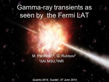 Gamma-ray transients as seen by the Fermi LAT M. Pshirkov 1,2, G. Rubtsov 2 1 SAI MSU, 2 INR Quarks-2014, Suzdal’, 07 June 2014.