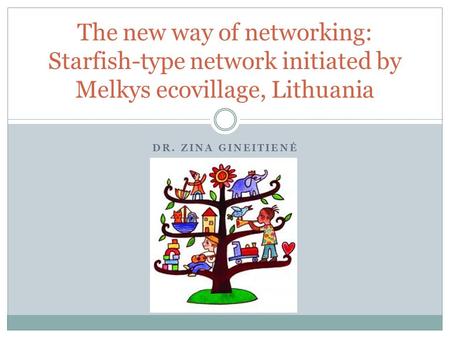DR. ZINA GINEITIENĖ The new way of networking: Starfish-type network initiated by Melkys ecovillage, Lithuania.