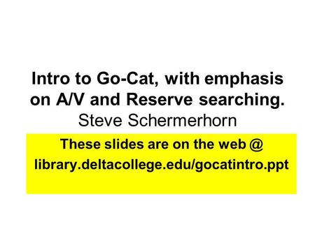 Intro to Go-Cat, with emphasis on A/V and Reserve searching. Steve Schermerhorn These slides are on the library.deltacollege.edu/gocatintro.ppt.