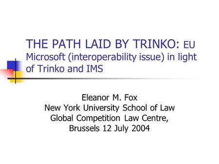 THE PATH LAID BY TRINKO: EU Microsoft (interoperability issue) in light of Trinko and IMS Eleanor M. Fox New York University School of Law Global Competition.