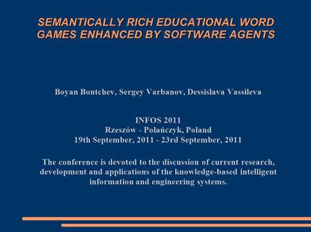 SEMANTICALLY RICH EDUCATIONAL WORD GAMES ENHANCED BY SOFTWARE AGENTS Boyan Bontchev, Sergey Varbanov, Dessislava Vassileva INFOS 2011 Rzeszów - Polańczyk,