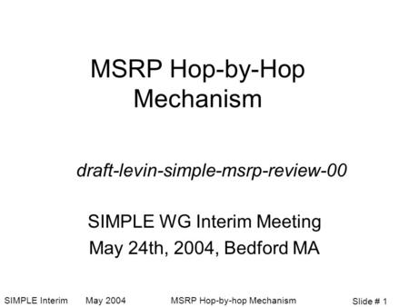 Slide # 1 SIMPLE Interim May 2004MSRP Hop-by-hop Mechanism MSRP Hop-by-Hop Mechanism SIMPLE WG Interim Meeting May 24th, 2004, Bedford MA draft-levin-simple-msrp-review-00.