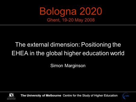 The University of Melbourne Centre for the Study of Higher Education Bologna 2020 Ghent, 19-20 May 2008 The external dimension: Positioning the EHEA in.