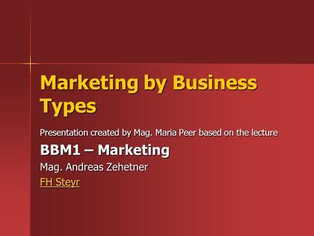 Marketing by Business Types Presentation created by Mag. Maria Peer based on the lecture BBM1 – Marketing Mag. Andreas Zehetner FH Steyr FH Steyr.