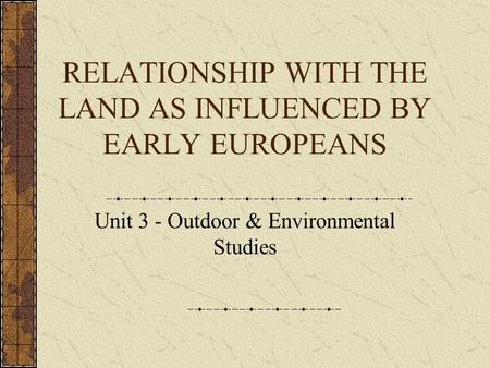 RELATIONSHIP WITH THE LAND AS INFLUENCED BY EARLY EUROPEANS Unit 3 - Outdoor & Environmental Studies.