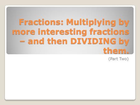 Fractions: Multiplying by more interesting fractions – and then DIVIDING by them. (Part Two)