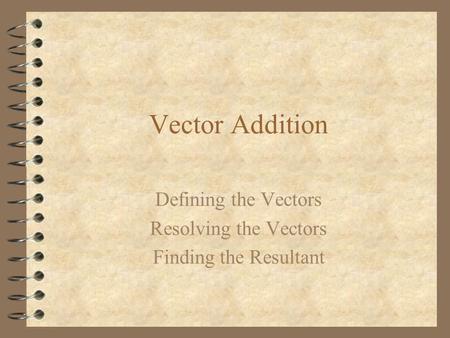 Vector Addition Defining the Vectors Resolving the Vectors Finding the Resultant.