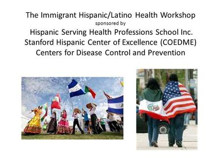 The Immigrant Hispanic/Latino Health Workshop sponsored by Hispanic Serving Health Professions School Inc. Stanford Hispanic Center of Excellence (COEDME)