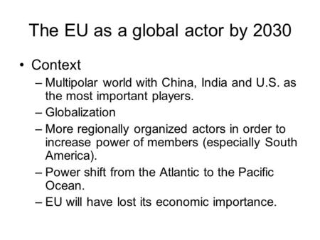 The EU as a global actor by 2030 Context –Multipolar world with China, India and U.S. as the most important players. –Globalization –More regionally organized.