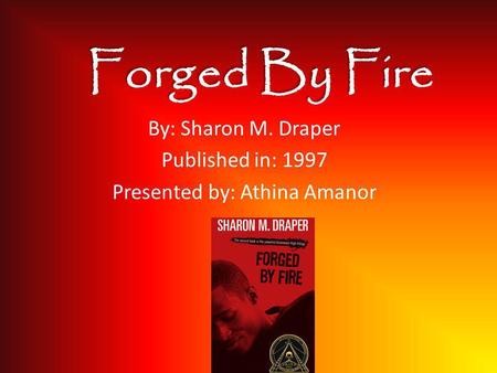 Forged By Fire By: Sharon M. Draper Published in: 1997 Presented by: Athina Amanor.