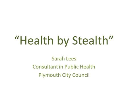 “Health by Stealth” Sarah Lees Consultant in Public Health Plymouth City Council.