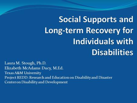 Laura M. Stough, Ph.D. Elizabeth McAdams Ducy, M.Ed. Texas A&M University Project REDD: Research and Education on Disability and Disaster Center on Disability.