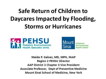 Safe Return of Children to Daycares Impacted by Flooding, Storms or Hurricanes Maida P. Galvez, MD, MPH, FAAP Region 2 PEHSU Director AAP District 2 Chapter.