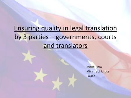 Ensuring quality in legal translation by 3 parties – governments, courts and translators Michał Hara Ministry of Justice Poland.