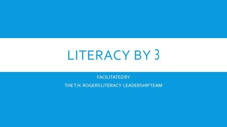 LITERACY BY 3 FACILITATED BY THE T.H. ROGERS LITERACY LEADERSHIP TEAM.