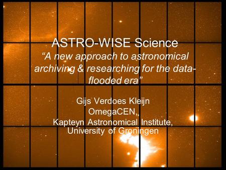 ASTRO-WISE Science “A new approach to astronomical archiving & researching for the data- flooded era” Gijs Verdoes Kleijn OmegaCEN, Kapteyn Astronomical.