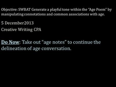 Objective: SWBAT Generate a playful tone within the “Age Poem” by manipulating connotations and common associations with age. 5 December2013 Creative Writing.