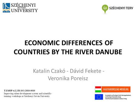 ECONOMIC DIFFERENCES OF COUNTRIES BY THE RIVER DANUBE Katalin Czakó - Dávid Fekete - Veronika Poreisz TÁMOP-4.2.2/B-10/1-2010-0010 Improving talent development.