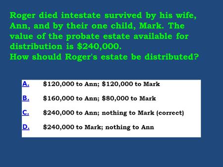 Roger died intestate survived by his wife, Ann, and by their one child, Mark. The value of the probate estate available for distribution is $240,000. How.