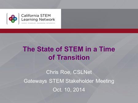 The State of STEM in a Time of Transition Chris Roe, CSLNet Gateways STEM Stakeholder Meeting Oct. 10, 2014.