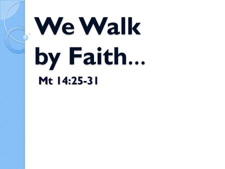 We Walk by Faith … We Walk by Faith … Mt 14:25-31.