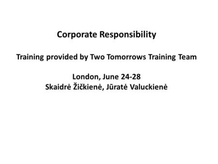 Corporate Responsibility Training provided by Two Tomorrows Training Team London, June 24-28 Skaidrė Žičkienė, Jūratė Valuckienė.